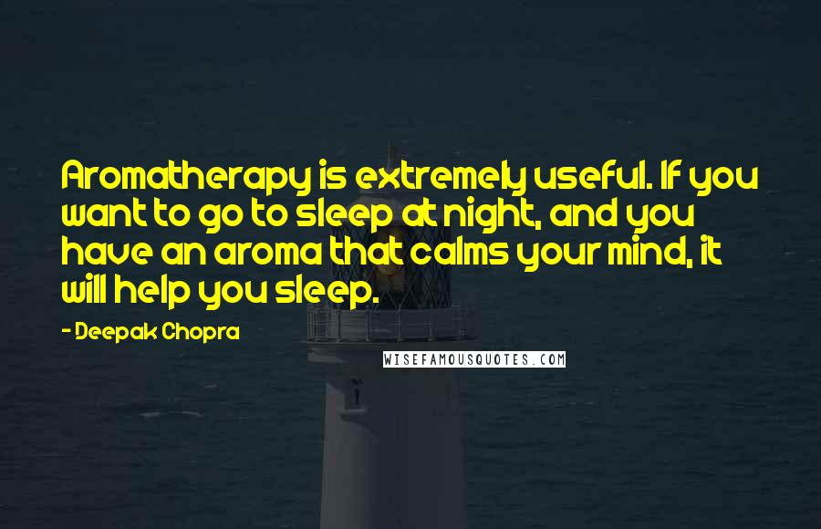 Deepak Chopra Quotes: Aromatherapy is extremely useful. If you want to go to sleep at night, and you have an aroma that calms your mind, it will help you sleep.