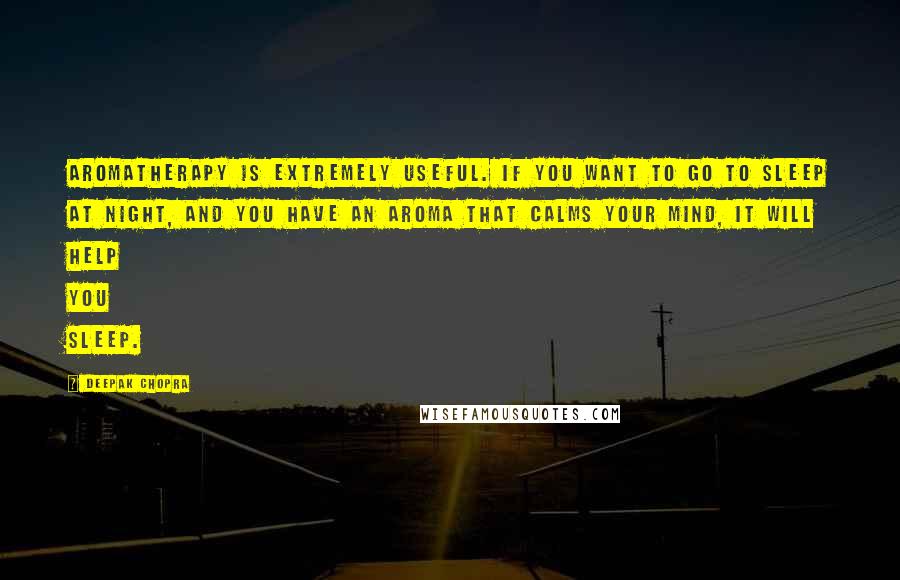 Deepak Chopra Quotes: Aromatherapy is extremely useful. If you want to go to sleep at night, and you have an aroma that calms your mind, it will help you sleep.