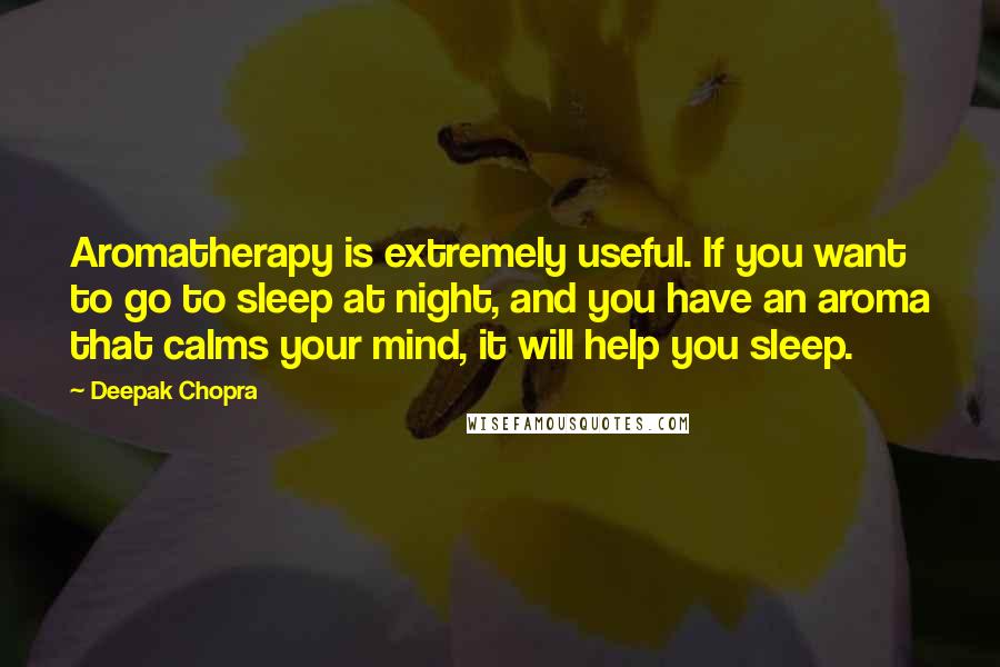 Deepak Chopra Quotes: Aromatherapy is extremely useful. If you want to go to sleep at night, and you have an aroma that calms your mind, it will help you sleep.