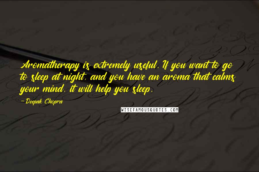 Deepak Chopra Quotes: Aromatherapy is extremely useful. If you want to go to sleep at night, and you have an aroma that calms your mind, it will help you sleep.