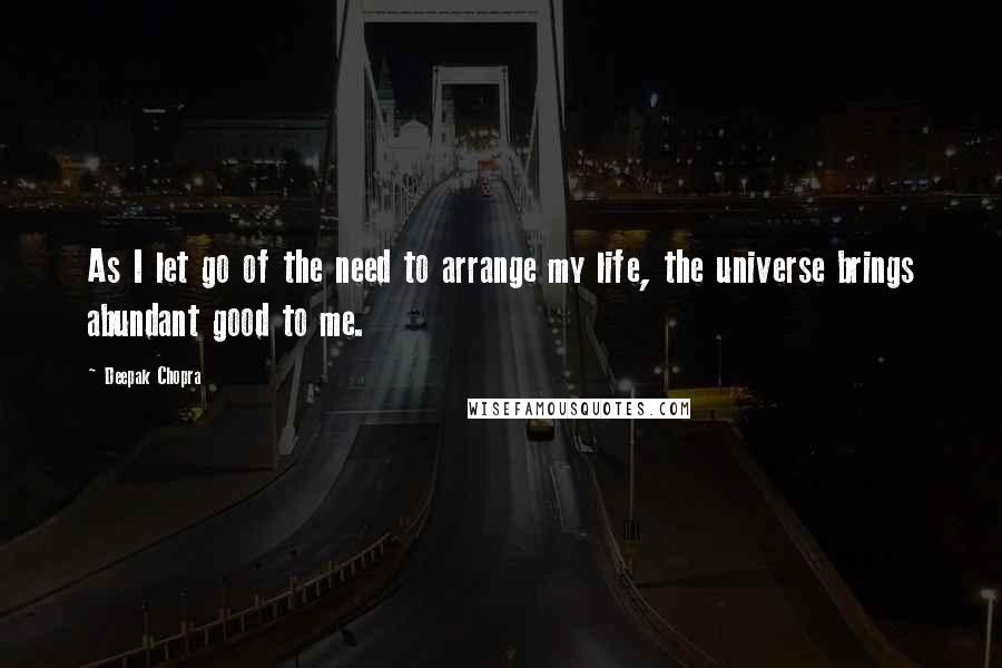 Deepak Chopra Quotes: As I let go of the need to arrange my life, the universe brings abundant good to me.
