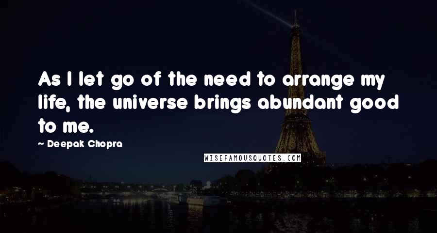 Deepak Chopra Quotes: As I let go of the need to arrange my life, the universe brings abundant good to me.