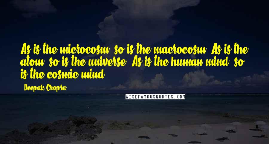 Deepak Chopra Quotes: As is the microcosm, so is the macrocosm, As is the atom, so is the universe, As is the human mind, so is the cosmic mind.