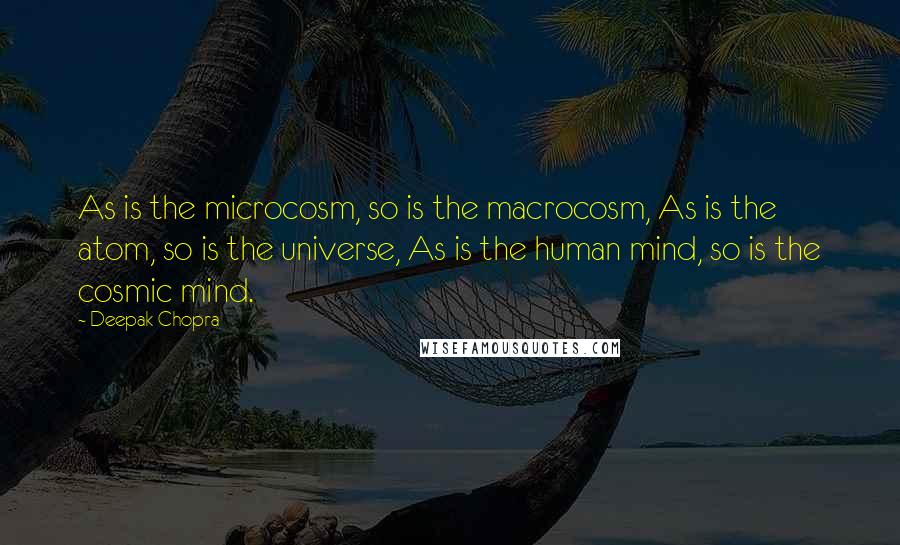 Deepak Chopra Quotes: As is the microcosm, so is the macrocosm, As is the atom, so is the universe, As is the human mind, so is the cosmic mind.