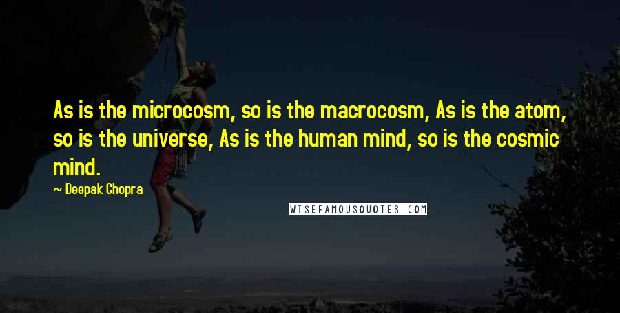 Deepak Chopra Quotes: As is the microcosm, so is the macrocosm, As is the atom, so is the universe, As is the human mind, so is the cosmic mind.