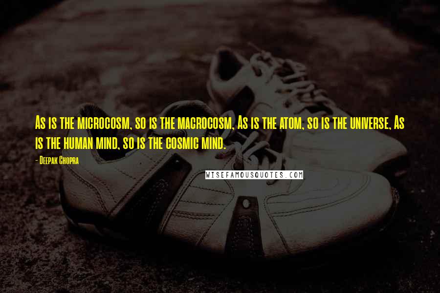 Deepak Chopra Quotes: As is the microcosm, so is the macrocosm, As is the atom, so is the universe, As is the human mind, so is the cosmic mind.