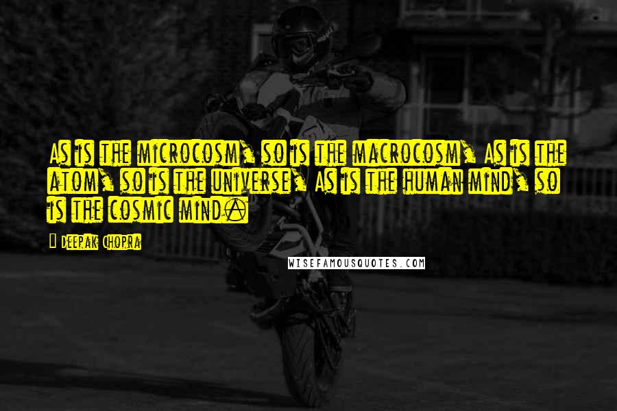 Deepak Chopra Quotes: As is the microcosm, so is the macrocosm, As is the atom, so is the universe, As is the human mind, so is the cosmic mind.