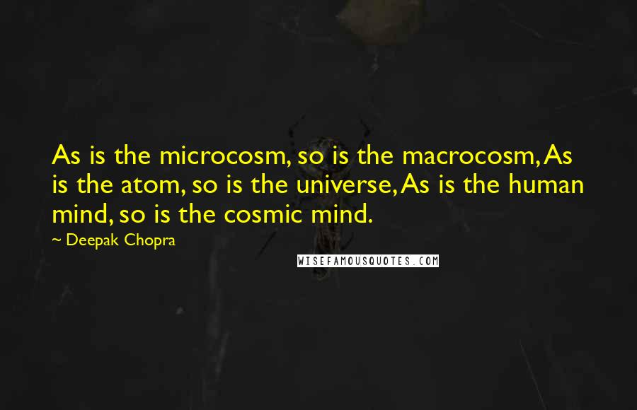 Deepak Chopra Quotes: As is the microcosm, so is the macrocosm, As is the atom, so is the universe, As is the human mind, so is the cosmic mind.