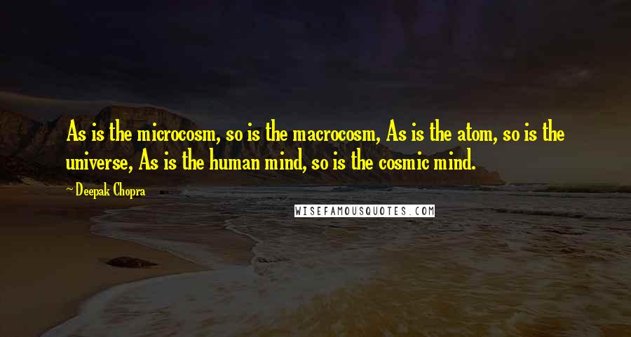 Deepak Chopra Quotes: As is the microcosm, so is the macrocosm, As is the atom, so is the universe, As is the human mind, so is the cosmic mind.