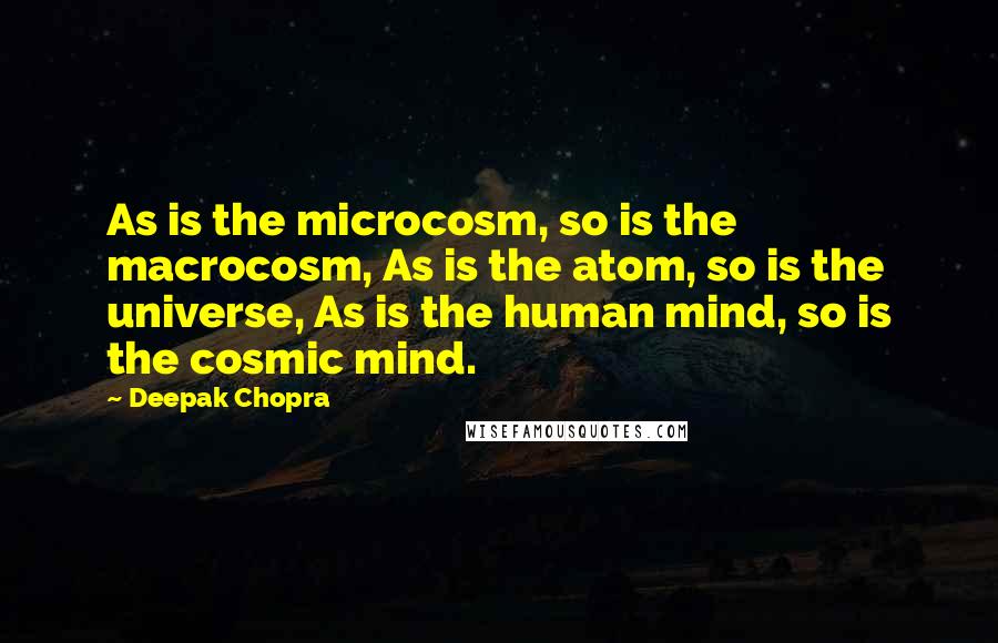 Deepak Chopra Quotes: As is the microcosm, so is the macrocosm, As is the atom, so is the universe, As is the human mind, so is the cosmic mind.