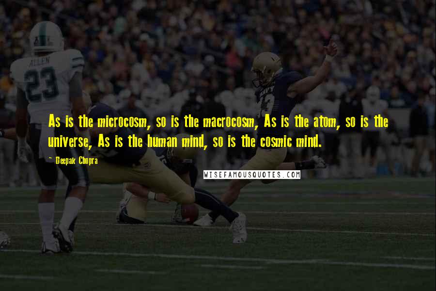 Deepak Chopra Quotes: As is the microcosm, so is the macrocosm, As is the atom, so is the universe, As is the human mind, so is the cosmic mind.