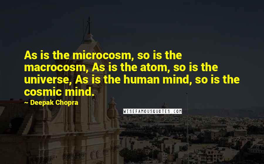 Deepak Chopra Quotes: As is the microcosm, so is the macrocosm, As is the atom, so is the universe, As is the human mind, so is the cosmic mind.