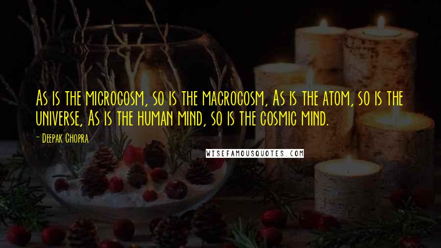 Deepak Chopra Quotes: As is the microcosm, so is the macrocosm, As is the atom, so is the universe, As is the human mind, so is the cosmic mind.