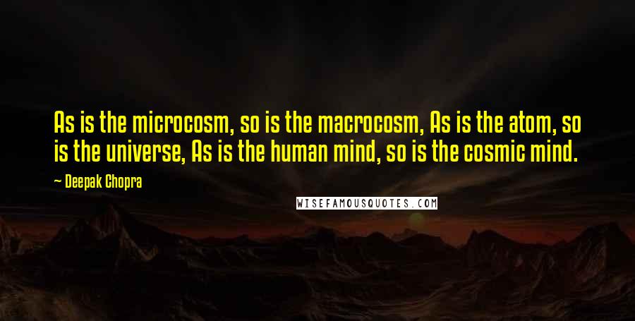 Deepak Chopra Quotes: As is the microcosm, so is the macrocosm, As is the atom, so is the universe, As is the human mind, so is the cosmic mind.