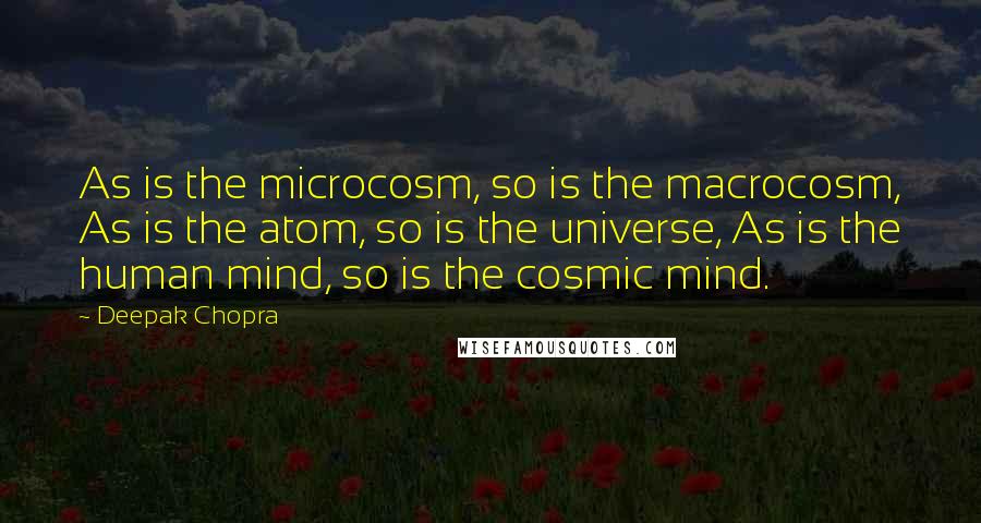 Deepak Chopra Quotes: As is the microcosm, so is the macrocosm, As is the atom, so is the universe, As is the human mind, so is the cosmic mind.