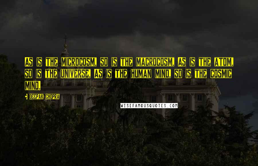 Deepak Chopra Quotes: As is the microcosm, so is the macrocosm, As is the atom, so is the universe, As is the human mind, so is the cosmic mind.