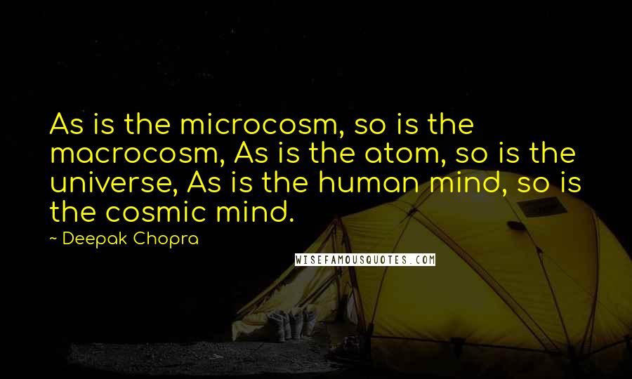 Deepak Chopra Quotes: As is the microcosm, so is the macrocosm, As is the atom, so is the universe, As is the human mind, so is the cosmic mind.