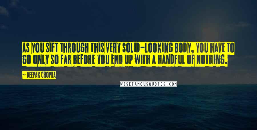 Deepak Chopra Quotes: As you sift through this very solid-looking body, you have to go only so far before you end up with a handful of nothing.