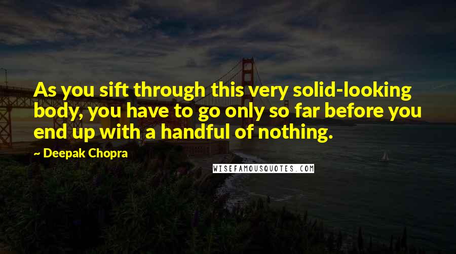 Deepak Chopra Quotes: As you sift through this very solid-looking body, you have to go only so far before you end up with a handful of nothing.