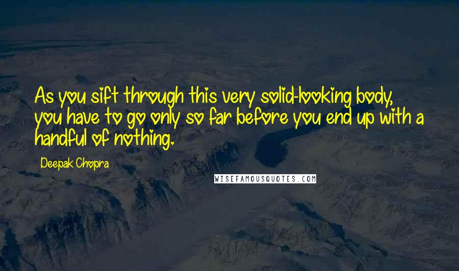 Deepak Chopra Quotes: As you sift through this very solid-looking body, you have to go only so far before you end up with a handful of nothing.