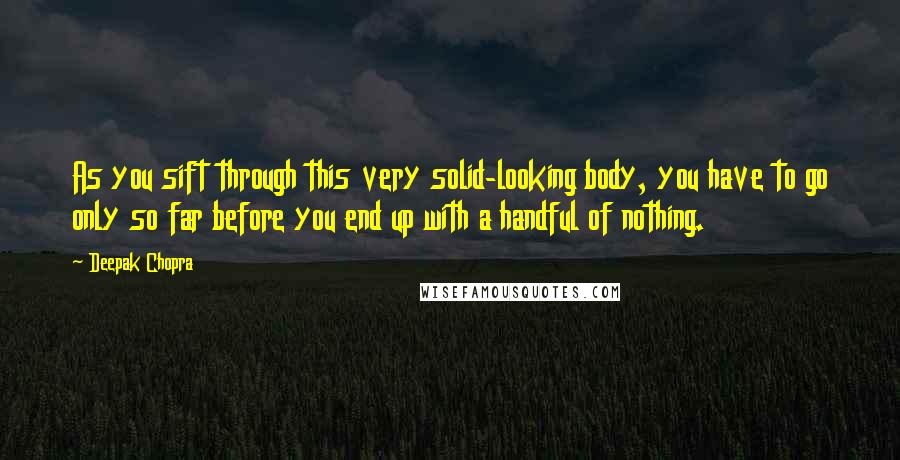 Deepak Chopra Quotes: As you sift through this very solid-looking body, you have to go only so far before you end up with a handful of nothing.