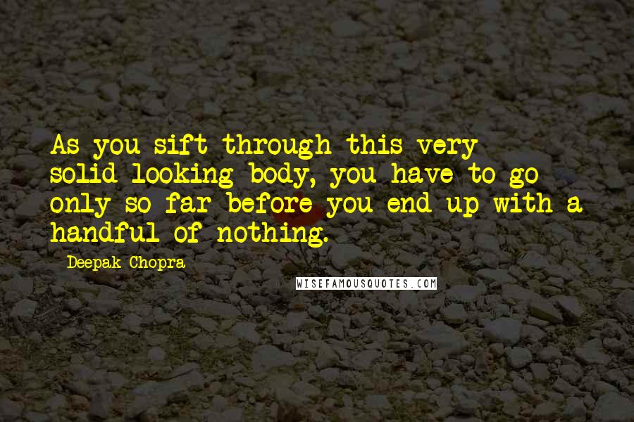 Deepak Chopra Quotes: As you sift through this very solid-looking body, you have to go only so far before you end up with a handful of nothing.