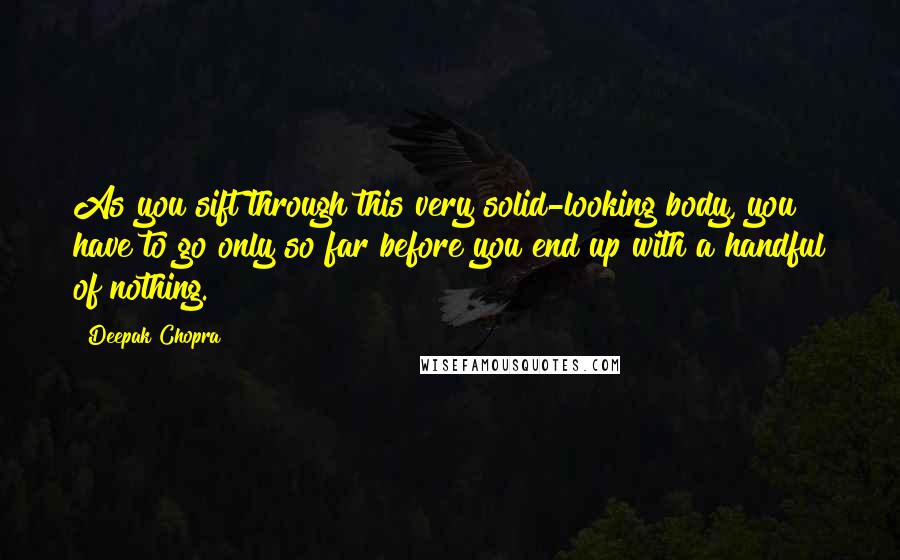 Deepak Chopra Quotes: As you sift through this very solid-looking body, you have to go only so far before you end up with a handful of nothing.