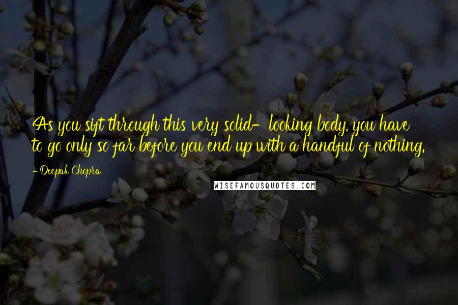 Deepak Chopra Quotes: As you sift through this very solid-looking body, you have to go only so far before you end up with a handful of nothing.