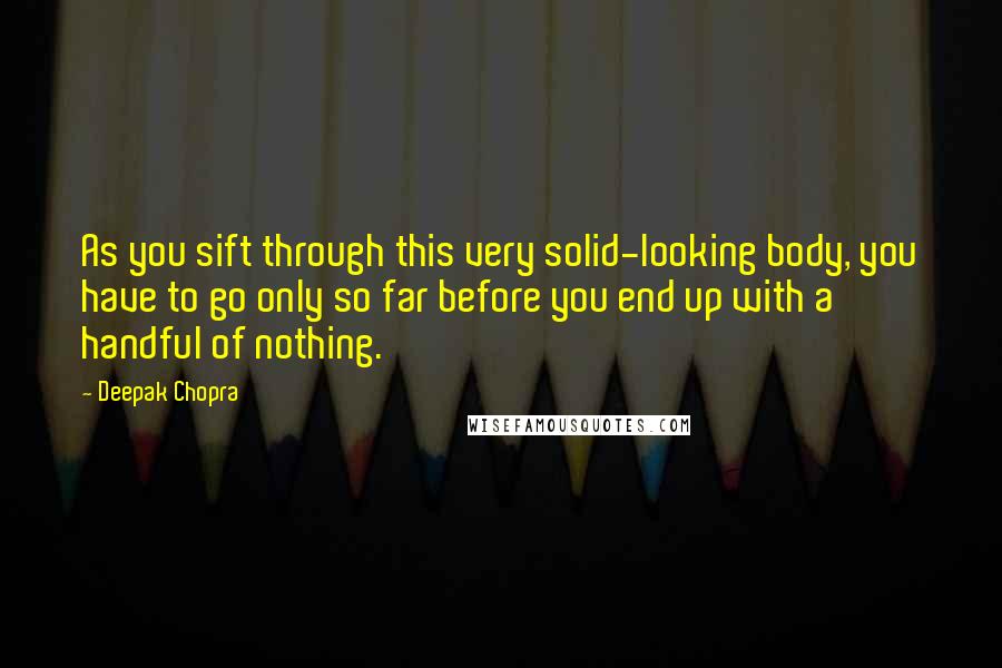 Deepak Chopra Quotes: As you sift through this very solid-looking body, you have to go only so far before you end up with a handful of nothing.