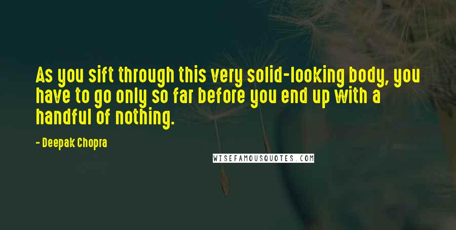 Deepak Chopra Quotes: As you sift through this very solid-looking body, you have to go only so far before you end up with a handful of nothing.