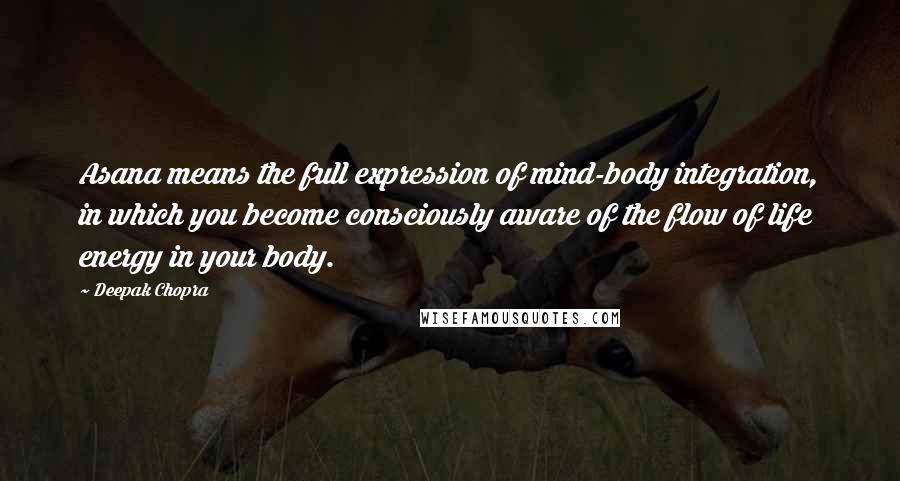 Deepak Chopra Quotes: Asana means the full expression of mind-body integration, in which you become consciously aware of the flow of life energy in your body.