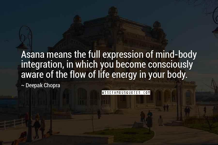 Deepak Chopra Quotes: Asana means the full expression of mind-body integration, in which you become consciously aware of the flow of life energy in your body.