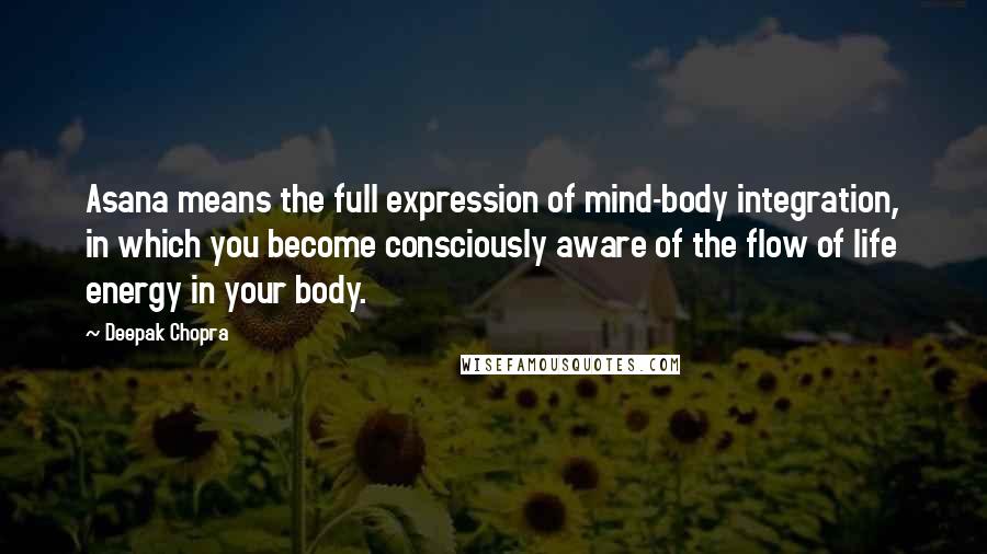 Deepak Chopra Quotes: Asana means the full expression of mind-body integration, in which you become consciously aware of the flow of life energy in your body.