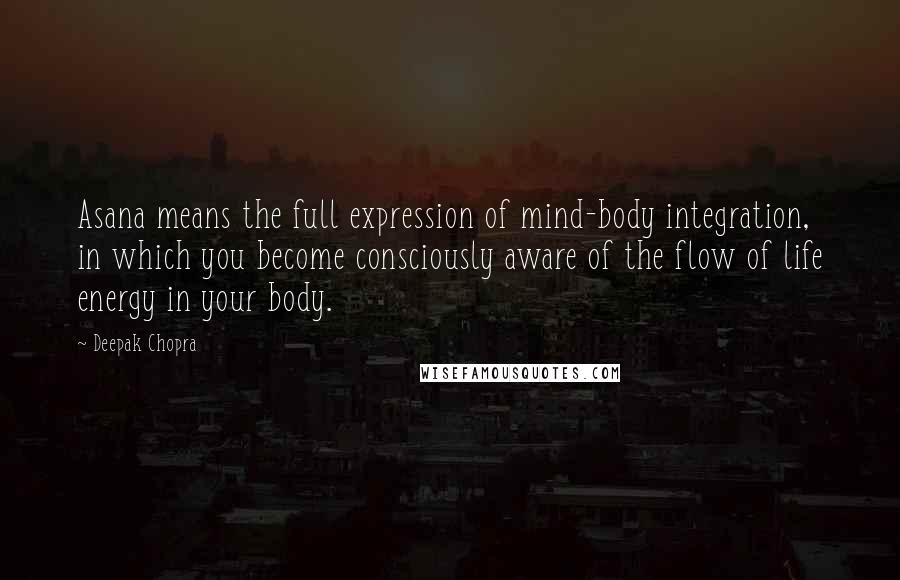 Deepak Chopra Quotes: Asana means the full expression of mind-body integration, in which you become consciously aware of the flow of life energy in your body.