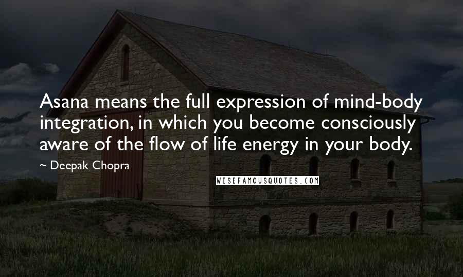 Deepak Chopra Quotes: Asana means the full expression of mind-body integration, in which you become consciously aware of the flow of life energy in your body.