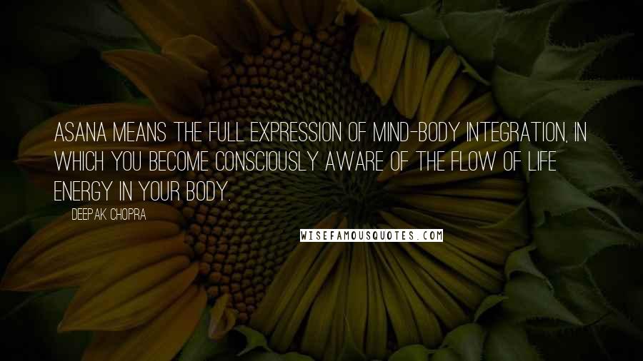 Deepak Chopra Quotes: Asana means the full expression of mind-body integration, in which you become consciously aware of the flow of life energy in your body.