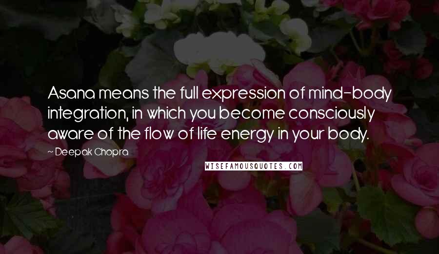 Deepak Chopra Quotes: Asana means the full expression of mind-body integration, in which you become consciously aware of the flow of life energy in your body.