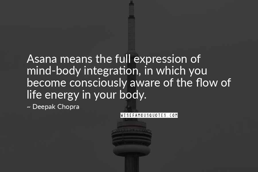 Deepak Chopra Quotes: Asana means the full expression of mind-body integration, in which you become consciously aware of the flow of life energy in your body.