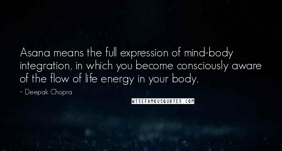 Deepak Chopra Quotes: Asana means the full expression of mind-body integration, in which you become consciously aware of the flow of life energy in your body.