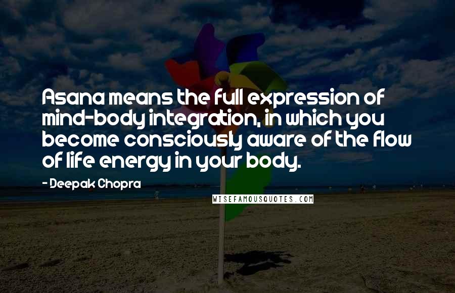 Deepak Chopra Quotes: Asana means the full expression of mind-body integration, in which you become consciously aware of the flow of life energy in your body.