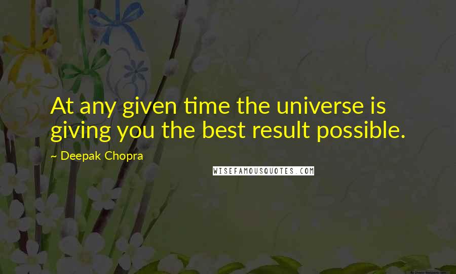 Deepak Chopra Quotes: At any given time the universe is giving you the best result possible.