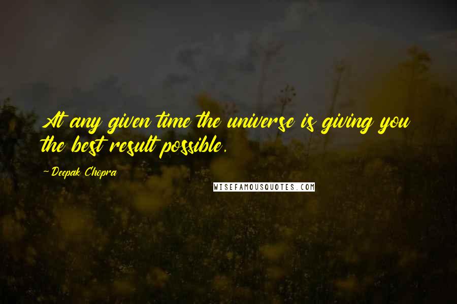 Deepak Chopra Quotes: At any given time the universe is giving you the best result possible.