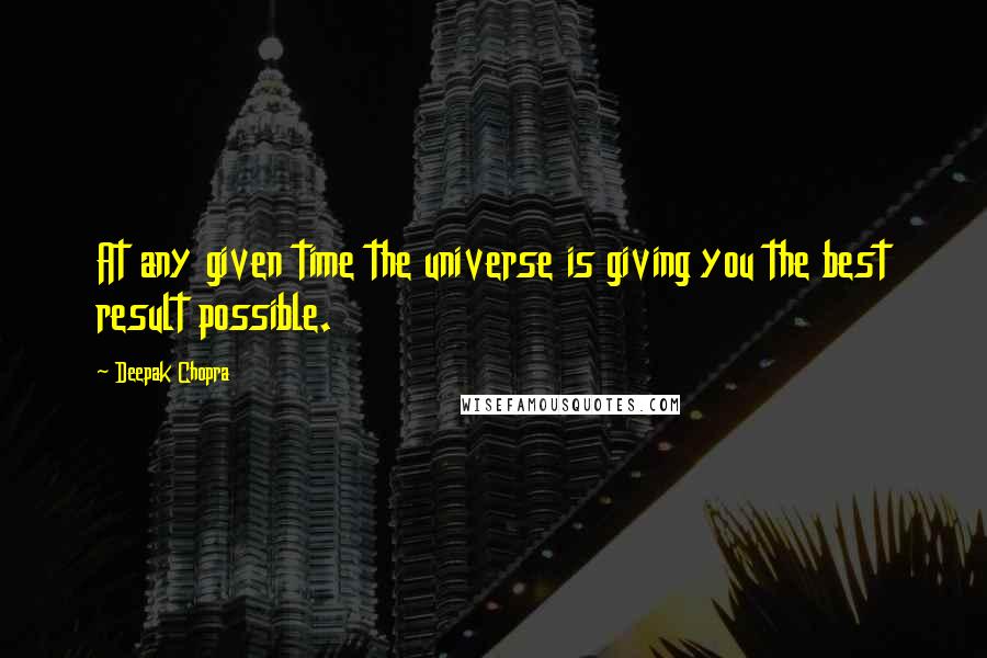 Deepak Chopra Quotes: At any given time the universe is giving you the best result possible.