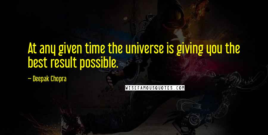 Deepak Chopra Quotes: At any given time the universe is giving you the best result possible.