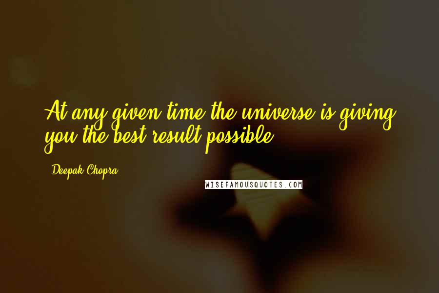 Deepak Chopra Quotes: At any given time the universe is giving you the best result possible.