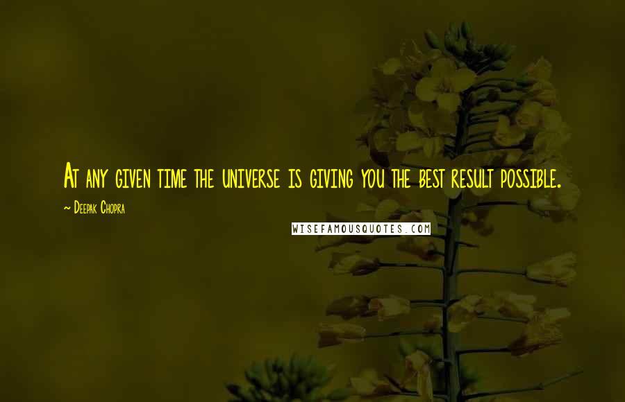 Deepak Chopra Quotes: At any given time the universe is giving you the best result possible.