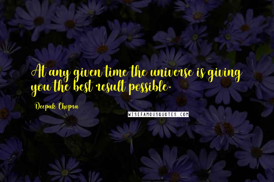 Deepak Chopra Quotes: At any given time the universe is giving you the best result possible.