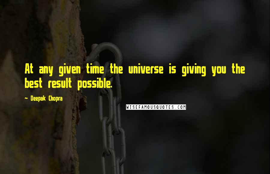 Deepak Chopra Quotes: At any given time the universe is giving you the best result possible.