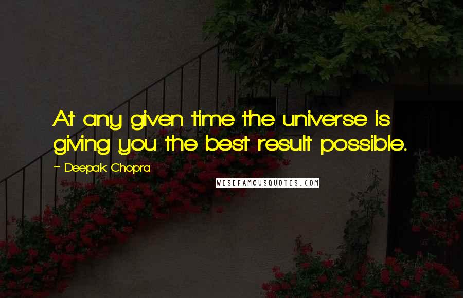 Deepak Chopra Quotes: At any given time the universe is giving you the best result possible.