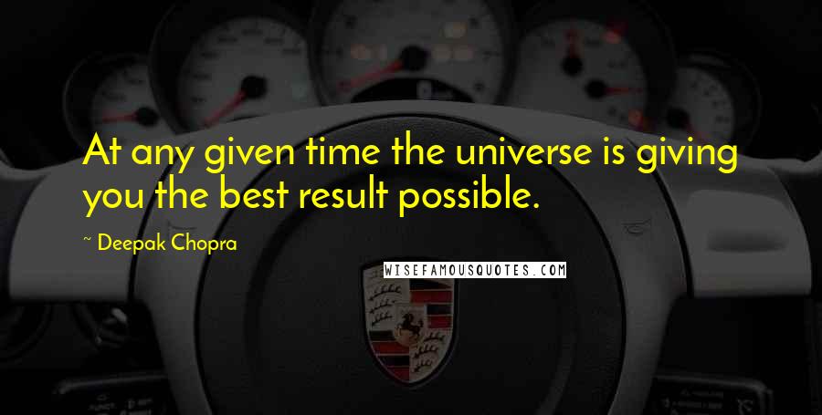 Deepak Chopra Quotes: At any given time the universe is giving you the best result possible.